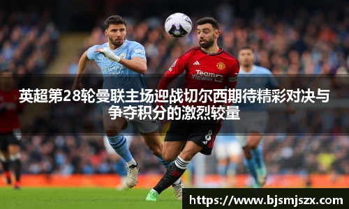英超第28轮曼联主场迎战切尔西期待精彩对决与争夺积分的激烈较量