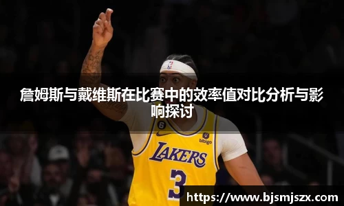 詹姆斯与戴维斯在比赛中的效率值对比分析与影响探讨