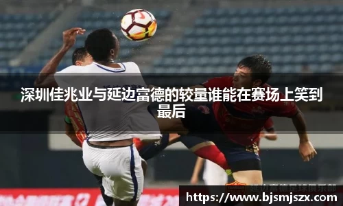 深圳佳兆业与延边富德的较量谁能在赛场上笑到最后