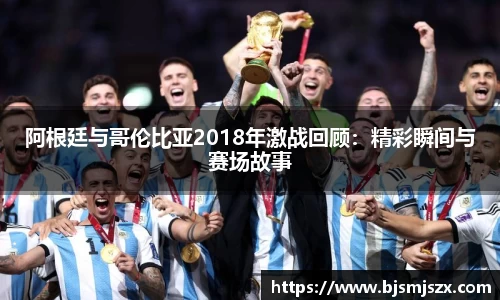 阿根廷与哥伦比亚2018年激战回顾：精彩瞬间与赛场故事